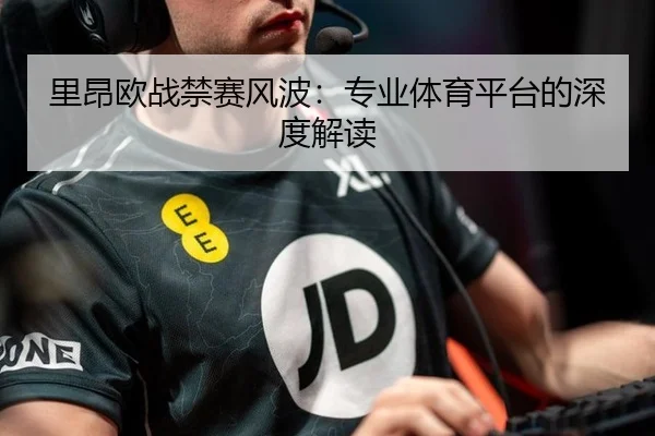 里昂欧战禁赛风波：专业体育平台的深度解读