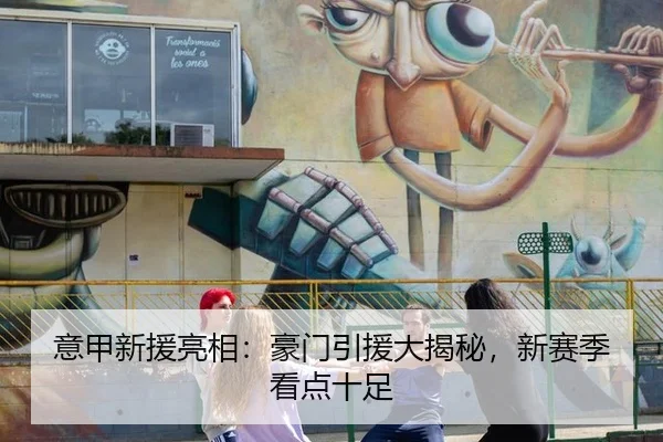意甲新援亮相：豪门引援大揭秘，新赛季看点十足